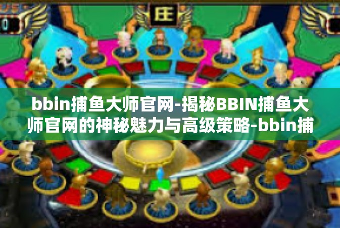 bbin捕鱼大师官网-揭秘BBIN捕鱼大师官网的神秘魅力与高级策略-bbin捕鱼大师官网