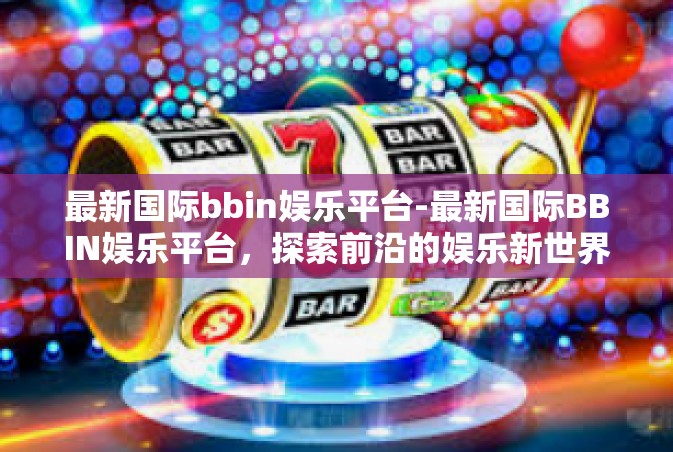 最新国际bbin娱乐平台-最新国际BBIN娱乐平台，探索前沿的娱乐新世界-最新国际bbin娱乐平台