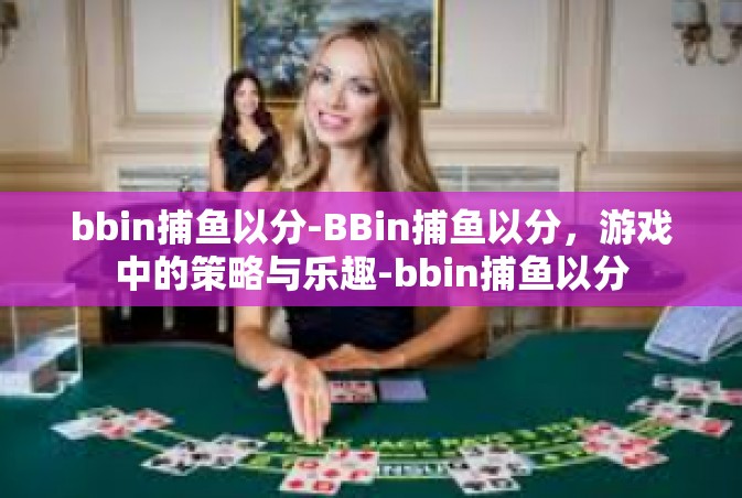 bbin捕鱼以分-BBin捕鱼以分，游戏中的策略与乐趣-bbin捕鱼以分