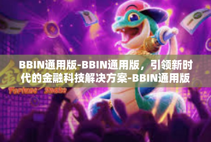 BBIN通用版-BBIN通用版，引领新时代的金融科技解决方案-BBIN通用版