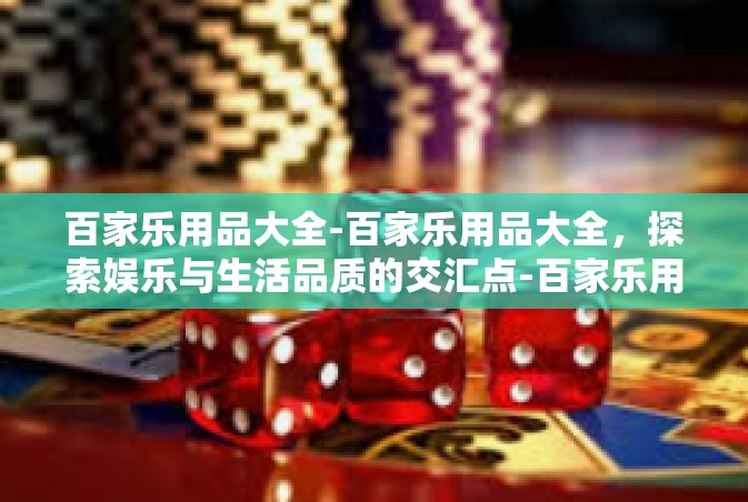 百家乐用品大全-百家乐用品大全，探索娱乐与生活品质的交汇点-百家乐用品大全