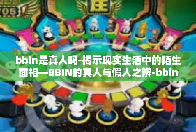bbin是真人吗-揭示现实生活中的陌生面相—BBIN的真人与假人之辨-bbin是真人吗