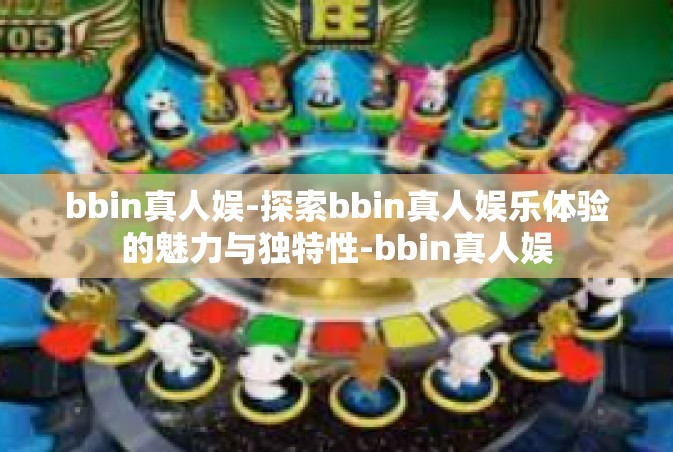 bbin真人娱-探索bbin真人娱乐体验的魅力与独特性-bbin真人娱