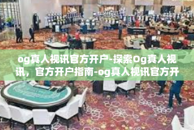 og真人视讯官方开户-探索Og真人视讯，官方开户指南-og真人视讯官方开户