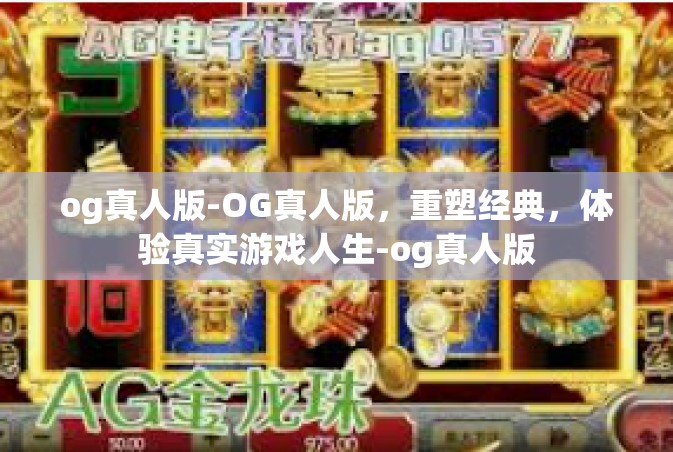 og真人版-OG真人版，重塑经典，体验真实游戏人生-og真人版