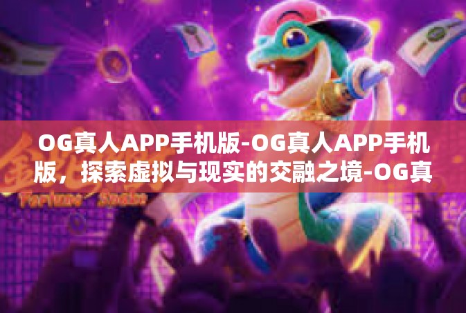 OG真人APP手机版-OG真人APP手机版，探索虚拟与现实的交融之境-OG真人APP手机版