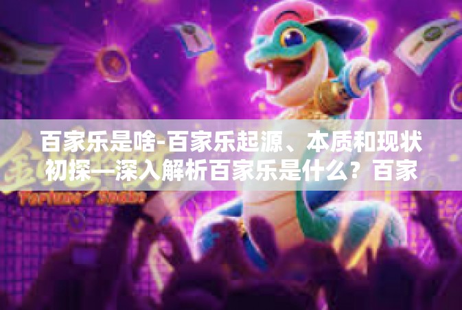 百家乐是啥-百家乐起源、本质和现状初探—深入解析百家乐是什么？百家乐是啥