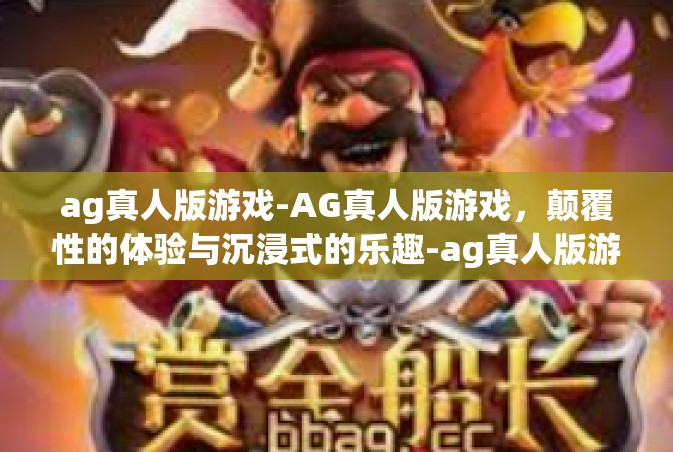 ag真人版游戏-AG真人版游戏，颠覆性的体验与沉浸式的乐趣-ag真人版游戏