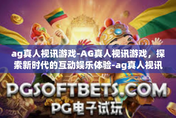 ag真人视讯游戏-AG真人视讯游戏，探索新时代的互动娱乐体验-ag真人视讯游戏