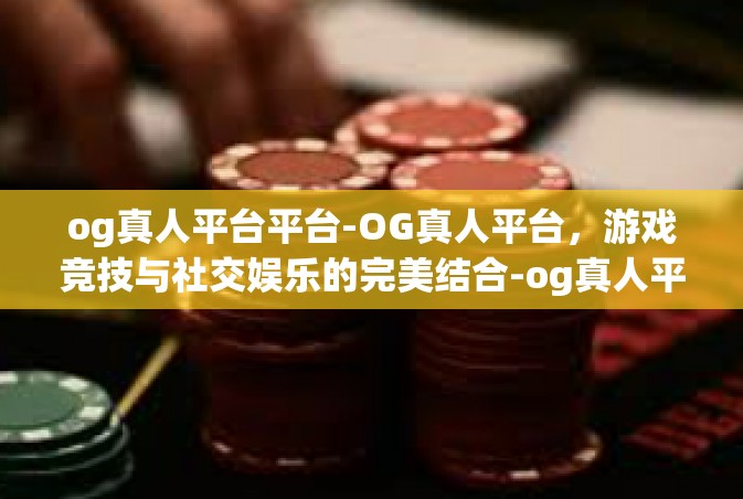 og真人平台平台-OG真人平台，游戏竞技与社交娱乐的完美结合-og真人平台平台