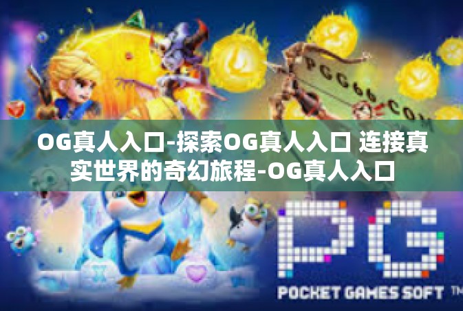 OG真人入口-探索OG真人入口 连接真实世界的奇幻旅程-OG真人入口