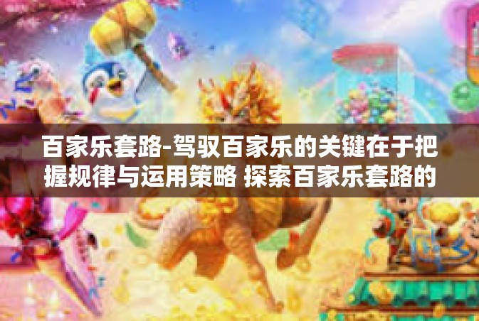 百家乐套路-驾驭百家乐的关键在于把握规律与运用策略 探索百家乐套路的重要性与实用性-百家乐套路