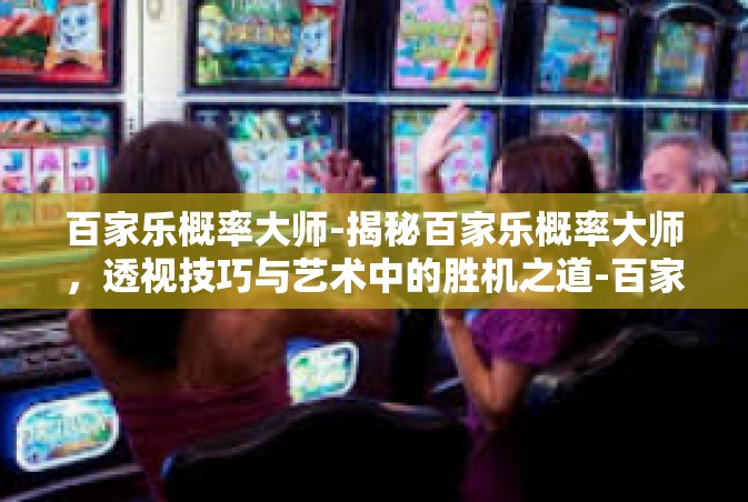 百家乐概率大师-揭秘百家乐概率大师，透视技巧与艺术中的胜机之道-百家乐概率大师