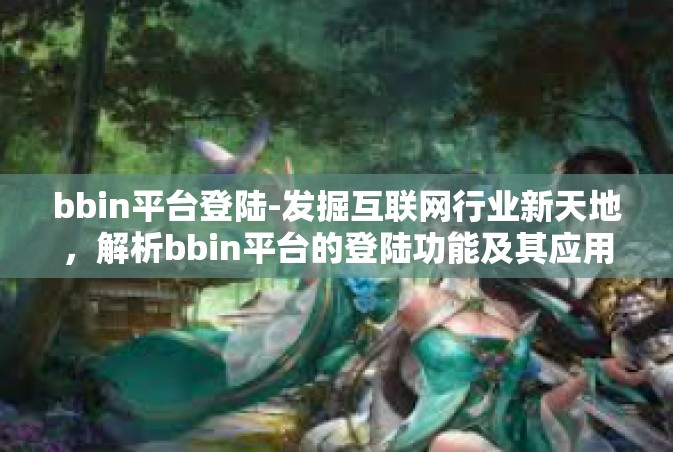 bbin平台登陆-发掘互联网行业新天地，解析bbin平台的登陆功能及其应用场景分析-bbin平台登陆