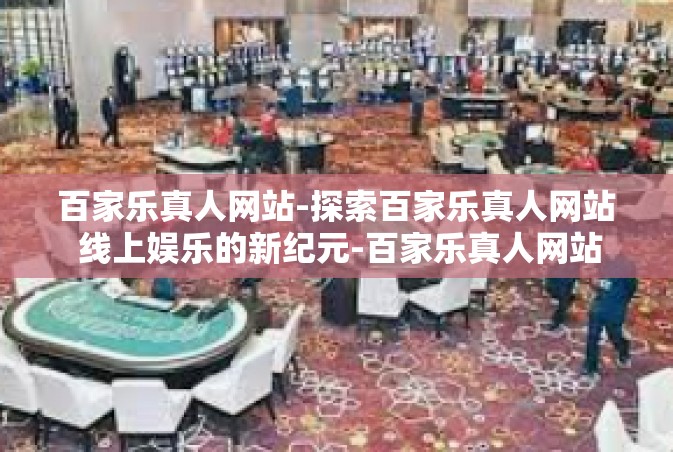 百家乐真人网站-探索百家乐真人网站 线上娱乐的新纪元-百家乐真人网站
