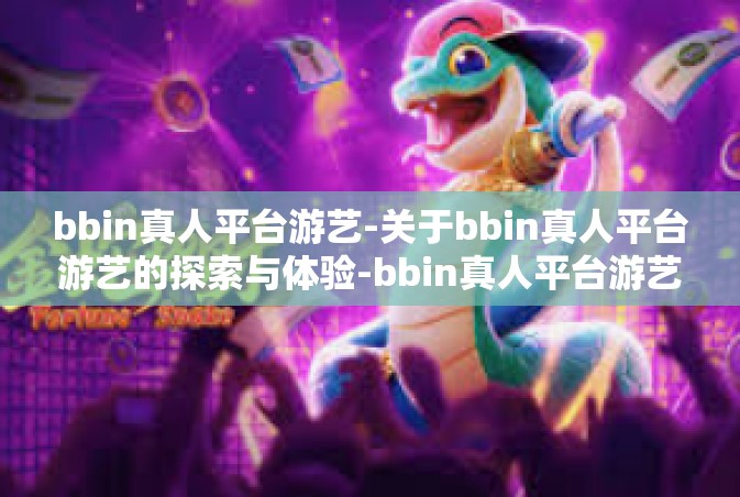 bbin真人平台游艺-关于bbin真人平台游艺的探索与体验-bbin真人平台游艺