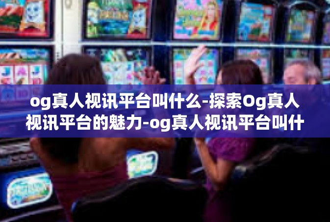 og真人视讯平台叫什么-探索Og真人视讯平台的魅力-og真人视讯平台叫什么