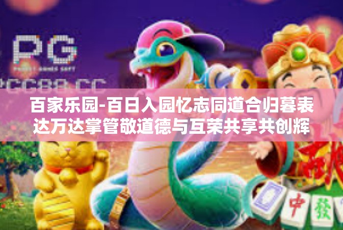 百家乐园-百日入园忆志同道合归暮表达万达掌管敬道德与互荣共享共创辉煌的新篇 在百家乐园体验百花齐放与追求卓越的过程。本文关键词为百家乐园。百家乐园