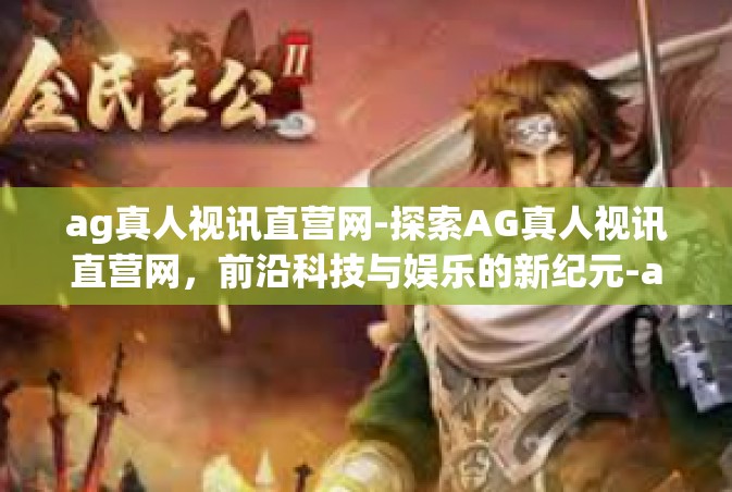 ag真人视讯直营网-探索AG真人视讯直营网，前沿科技与娱乐的新纪元-ag真人视讯直营网