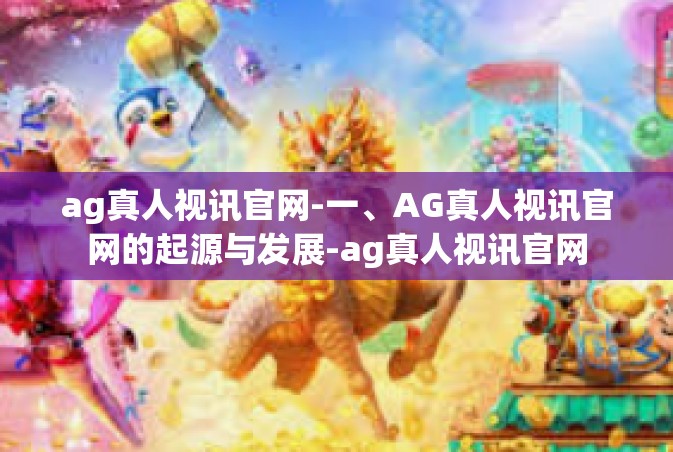 ag真人视讯官网-一、AG真人视讯官网的起源与发展-ag真人视讯官网