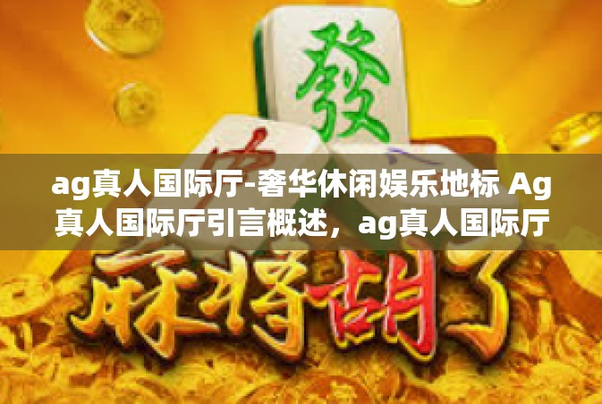 ag真人国际厅-奢华休闲娱乐地标 Ag真人国际厅引言概述，ag真人国际厅