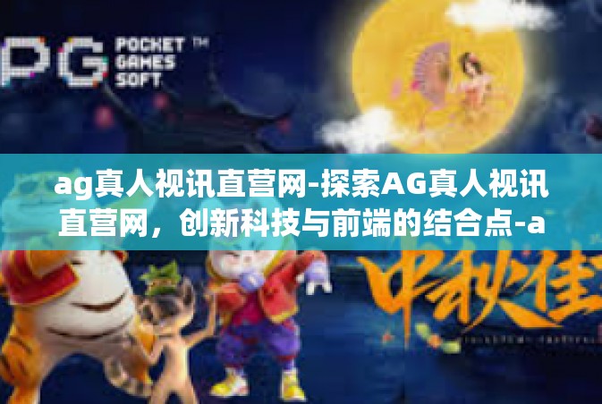ag真人视讯直营网-探索AG真人视讯直营网，创新科技与前端的结合点-ag真人视讯直营网