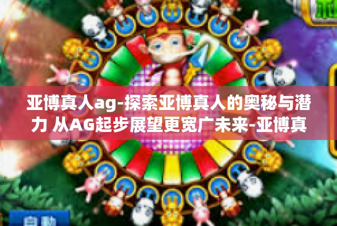 亚博真人ag-探索亚博真人的奥秘与潜力 从AG起步展望更宽广未来-亚博真人ag