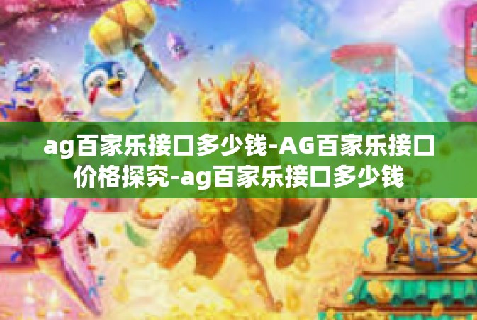 ag百家乐接口多少钱-AG百家乐接口价格探究-ag百家乐接口多少钱