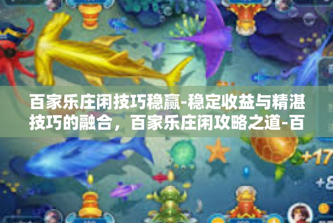 百家乐庄闲技巧稳赢-稳定收益与精湛技巧的融合，百家乐庄闲攻略之道-百家乐庄闲技巧稳赢