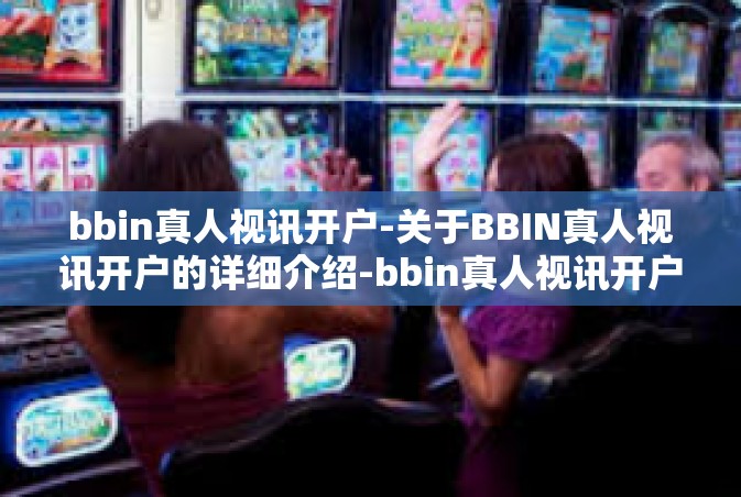 bbin真人视讯开户-关于BBIN真人视讯开户的详细介绍-bbin真人视讯开户