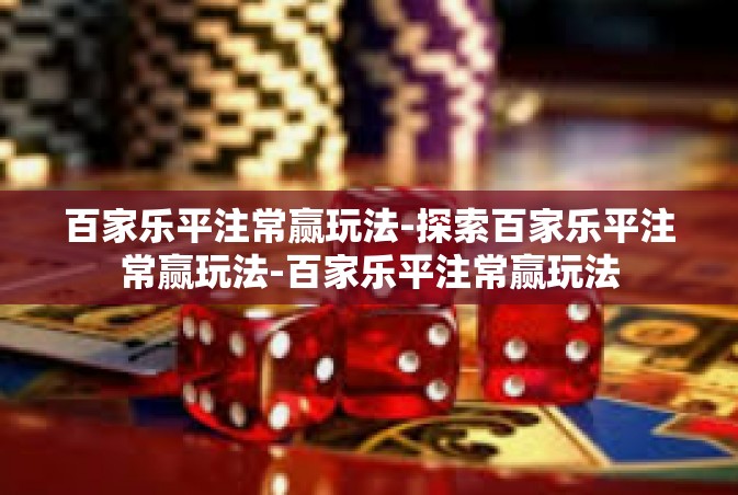 百家乐平注常赢玩法-探索百家乐平注常赢玩法-百家乐平注常赢玩法