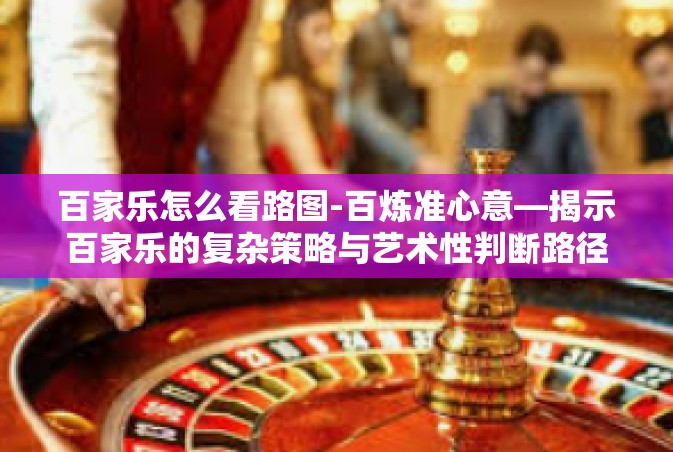 百家乐怎么看路图-百炼准心意—揭示百家乐的复杂策略与艺术性判断路径的图解密手法分析 揭秘在数字转化路线时理性决策的关键步骤-百家乐怎么看路图