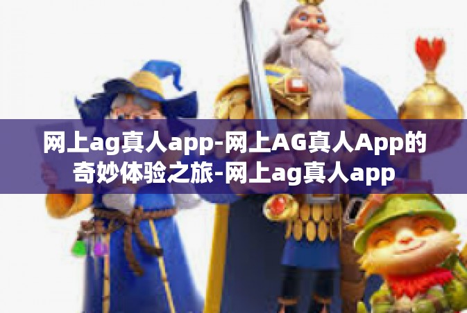 网上ag真人app-网上AG真人App的奇妙体验之旅-网上ag真人app