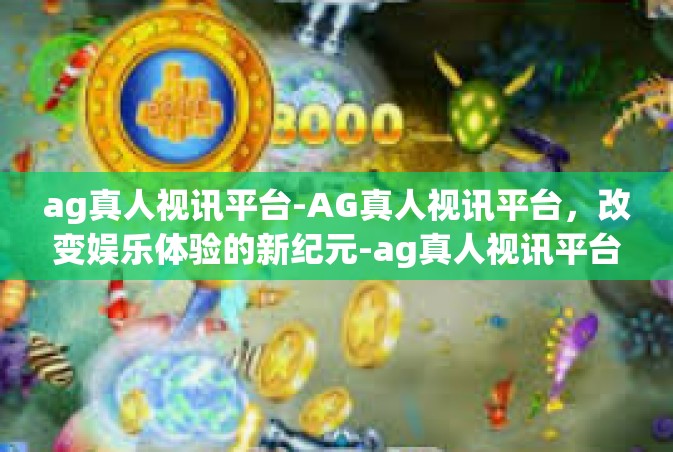 ag真人视讯平台-AG真人视讯平台，改变娱乐体验的新纪元-ag真人视讯平台