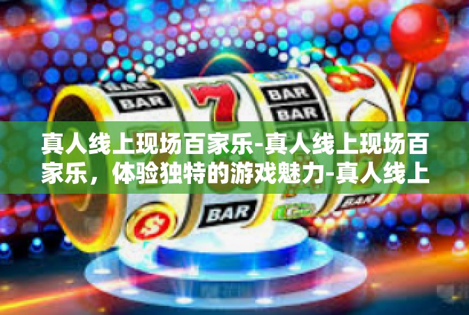 真人线上现场百家乐-真人线上现场百家乐，体验独特的游戏魅力-真人线上现场百家乐