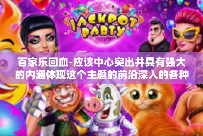 百家乐回血-应该中心突出并具有强大的内涵体现这个主题的前沿深入的各种要求。如我们注重结果明确的任务一般采用的文笔框架）探索百家乐回血之秘诀-百家乐回血