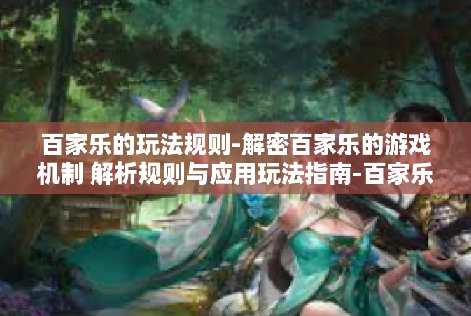 百家乐的玩法规则-解密百家乐的游戏机制 解析规则与应用玩法指南-百家乐的玩法规则