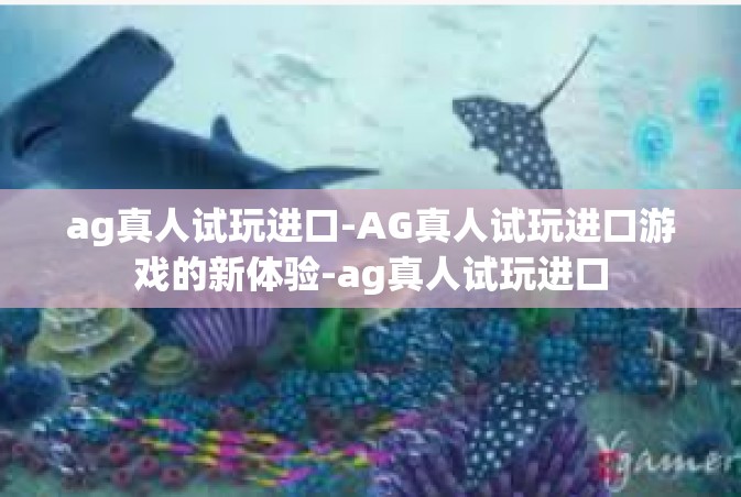 ag真人试玩进口-AG真人试玩进口游戏的新体验-ag真人试玩进口