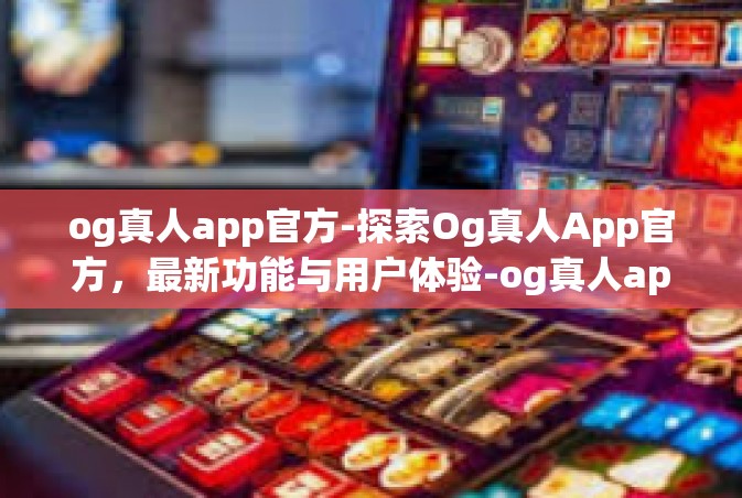 og真人app官方-探索Og真人App官方，最新功能与用户体验-og真人app官方