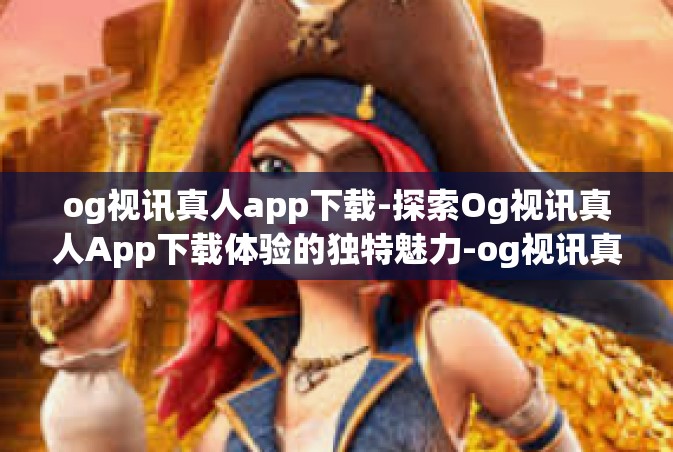 og视讯真人app下载-探索Og视讯真人App下载体验的独特魅力-og视讯真人app下载