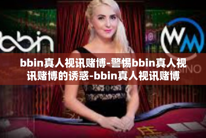 bbin真人视讯赌博-警惕bbin真人视讯赌博的诱惑-bbin真人视讯赌博