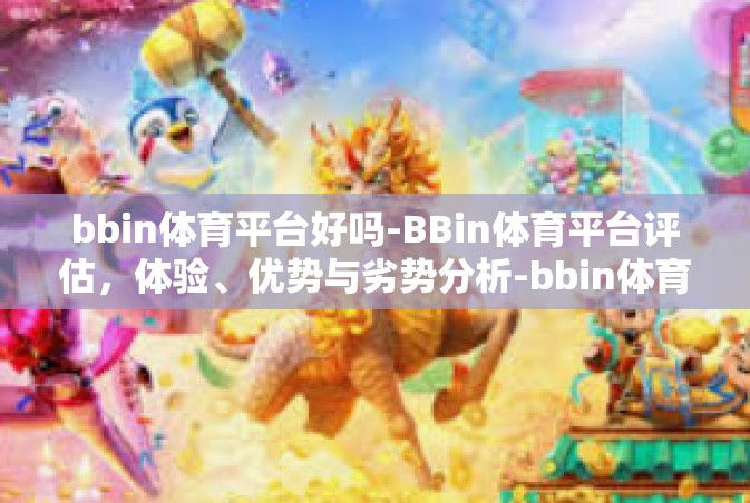 bbin体育平台好吗-BBin体育平台评估，体验、优势与劣势分析-bbin体育平台好吗