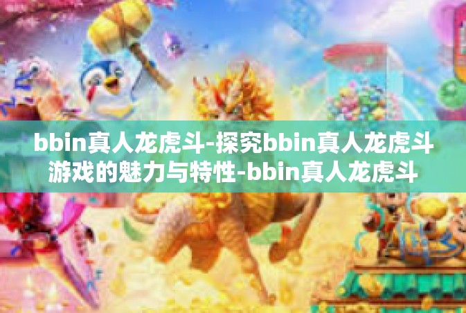 bbin真人龙虎斗-探究bbin真人龙虎斗游戏的魅力与特性-bbin真人龙虎斗