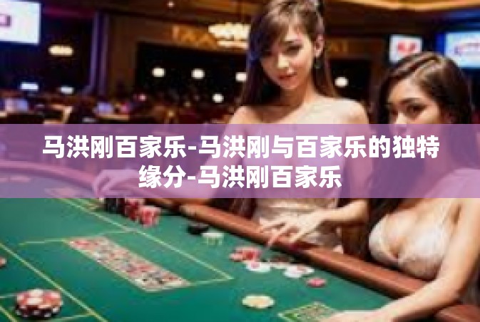 马洪刚百家乐-马洪刚与百家乐的独特缘分-马洪刚百家乐