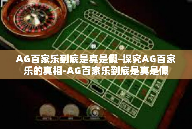 AG百家乐到底是真是假-探究AG百家乐的真相-AG百家乐到底是真是假