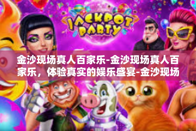 金沙现场真人百家乐-金沙现场真人百家乐，体验真实的娱乐盛宴-金沙现场真人百家乐