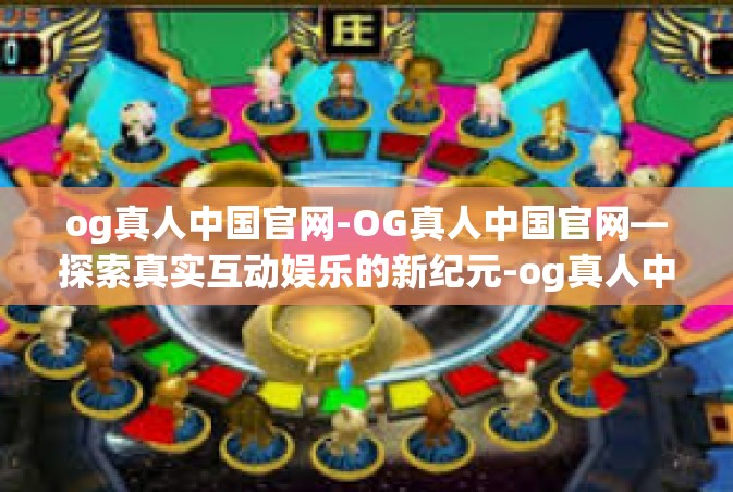 og真人中国官网-OG真人中国官网—探索真实互动娱乐的新纪元-og真人中国官网