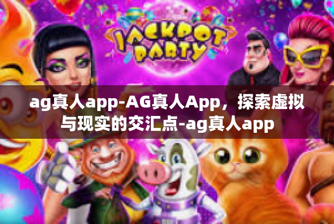 ag真人app-AG真人App，探索虚拟与现实的交汇点-ag真人app