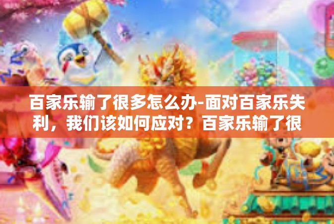 百家乐输了很多怎么办-面对百家乐失利，我们该如何应对？百家乐输了很多怎么办