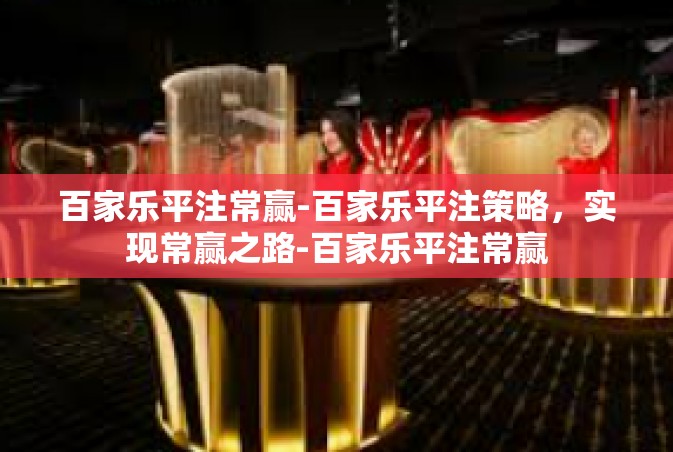 百家乐平注常赢-百家乐平注策略，实现常赢之路-百家乐平注常赢